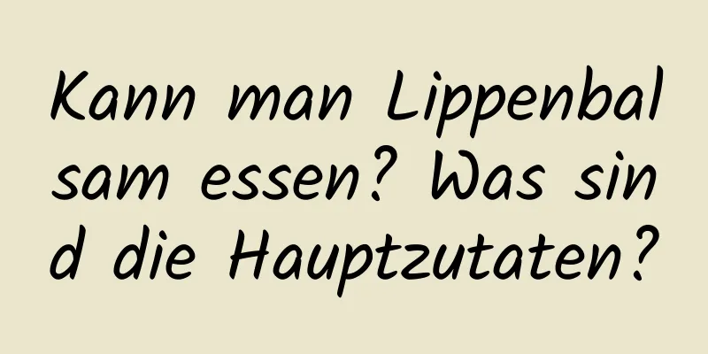 Kann man Lippenbalsam essen? Was sind die Hauptzutaten?