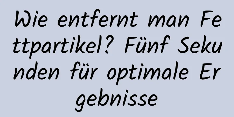 Wie entfernt man Fettpartikel? Fünf Sekunden für optimale Ergebnisse