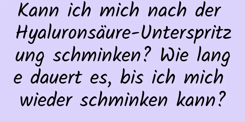 Kann ich mich nach der Hyaluronsäure-Unterspritzung schminken? Wie lange dauert es, bis ich mich wieder schminken kann?