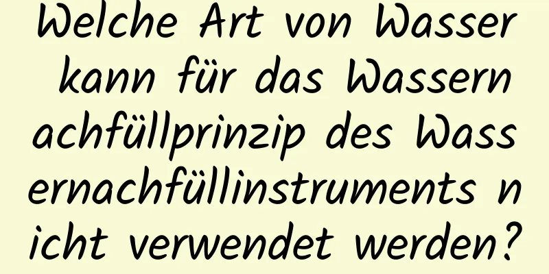 Welche Art von Wasser kann für das Wassernachfüllprinzip des Wassernachfüllinstruments nicht verwendet werden?
