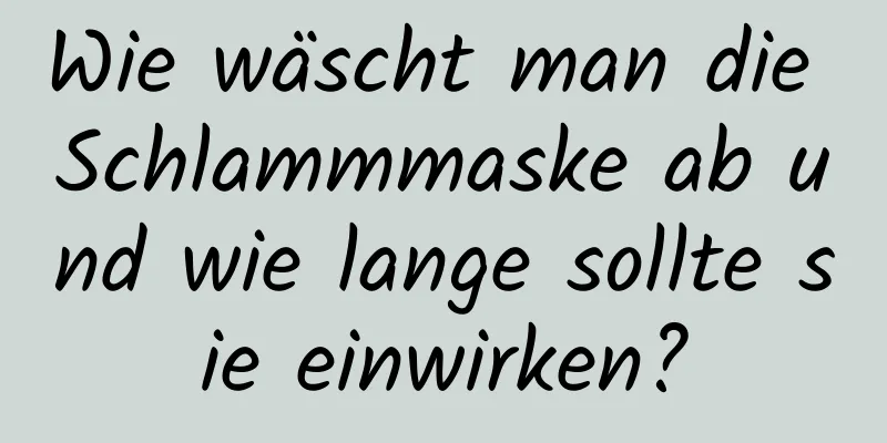 Wie wäscht man die Schlammmaske ab und wie lange sollte sie einwirken?