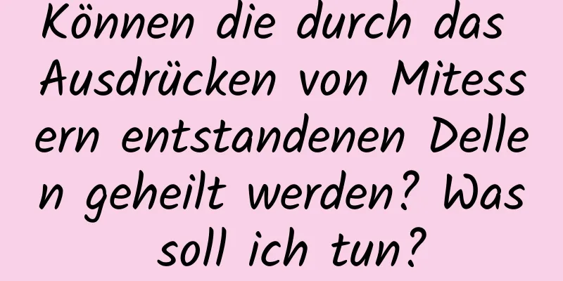Können die durch das Ausdrücken von Mitessern entstandenen Dellen geheilt werden? Was soll ich tun?