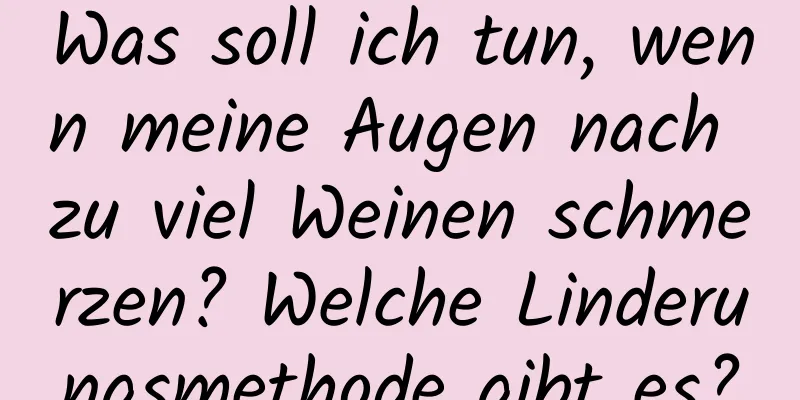 Was soll ich tun, wenn meine Augen nach zu viel Weinen schmerzen? Welche Linderungsmethode gibt es?