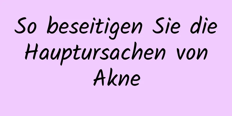 So beseitigen Sie die Hauptursachen von Akne