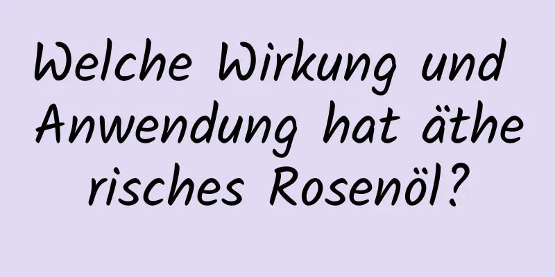 Welche Wirkung und Anwendung hat ätherisches Rosenöl?