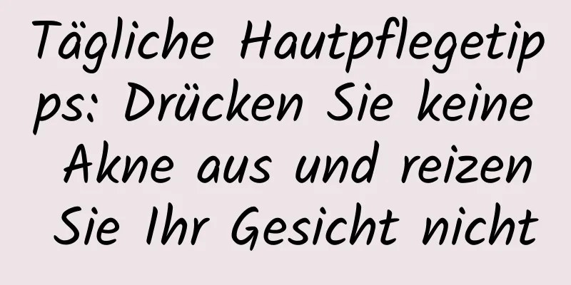 Tägliche Hautpflegetipps: Drücken Sie keine Akne aus und reizen Sie Ihr Gesicht nicht