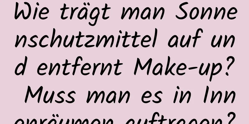 Wie trägt man Sonnenschutzmittel auf und entfernt Make-up? Muss man es in Innenräumen auftragen?