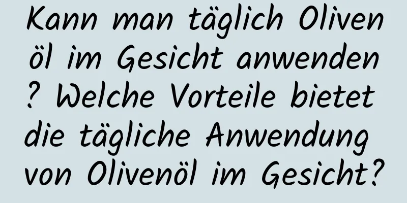 Kann man täglich Olivenöl im Gesicht anwenden? Welche Vorteile bietet die tägliche Anwendung von Olivenöl im Gesicht?