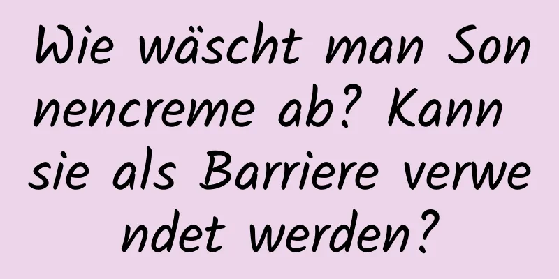Wie wäscht man Sonnencreme ab? Kann sie als Barriere verwendet werden?