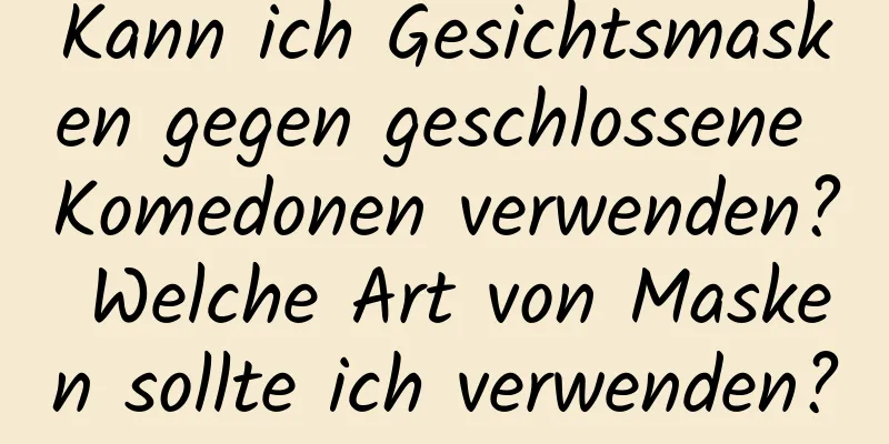 Kann ich Gesichtsmasken gegen geschlossene Komedonen verwenden? Welche Art von Masken sollte ich verwenden?