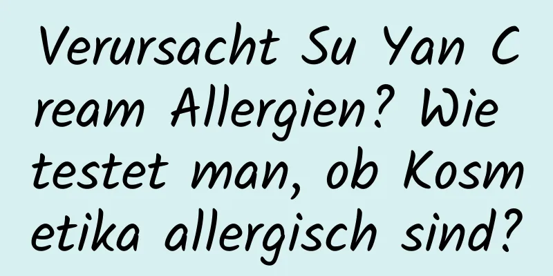 Verursacht Su Yan Cream Allergien? Wie testet man, ob Kosmetika allergisch sind?