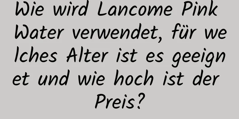 Wie wird Lancome Pink Water verwendet, für welches Alter ist es geeignet und wie hoch ist der Preis?