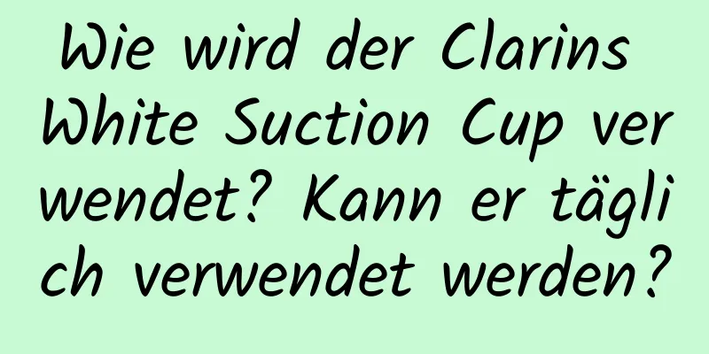 Wie wird der Clarins White Suction Cup verwendet? Kann er täglich verwendet werden?