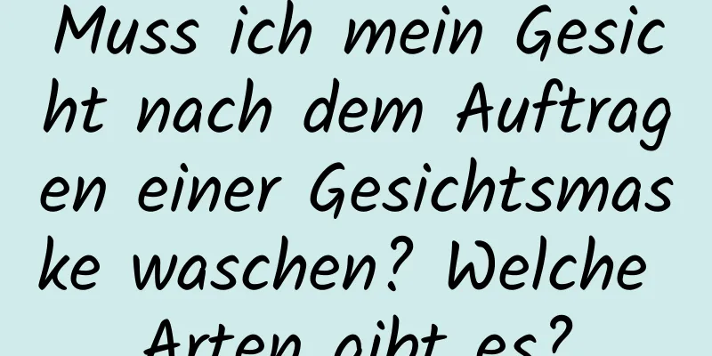 Muss ich mein Gesicht nach dem Auftragen einer Gesichtsmaske waschen? Welche Arten gibt es?