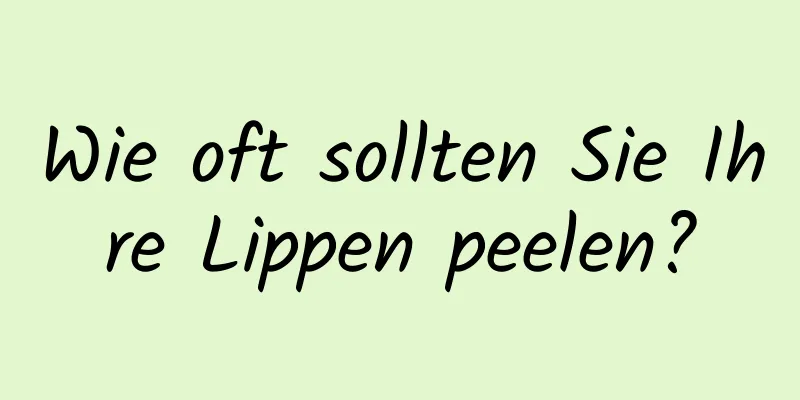 Wie oft sollten Sie Ihre Lippen peelen?