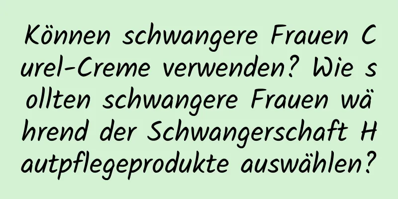Können schwangere Frauen Curel-Creme verwenden? Wie sollten schwangere Frauen während der Schwangerschaft Hautpflegeprodukte auswählen?