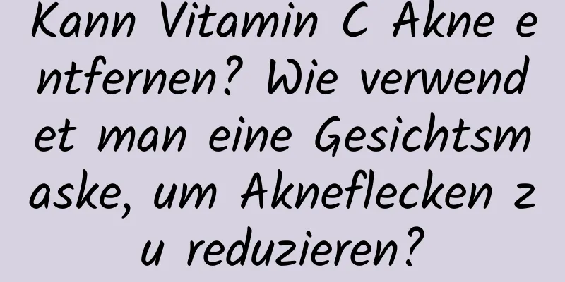 Kann Vitamin C Akne entfernen? Wie verwendet man eine Gesichtsmaske, um Akneflecken zu reduzieren?