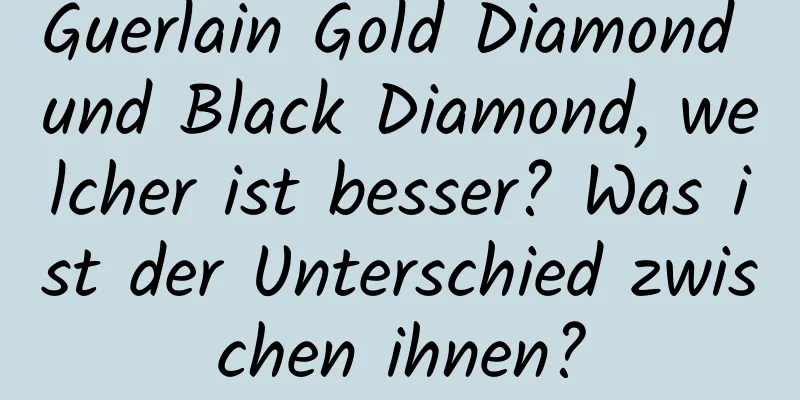 Guerlain Gold Diamond und Black Diamond, welcher ist besser? Was ist der Unterschied zwischen ihnen?