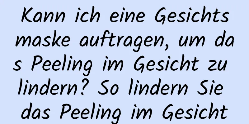 Kann ich eine Gesichtsmaske auftragen, um das Peeling im Gesicht zu lindern? So lindern Sie das Peeling im Gesicht