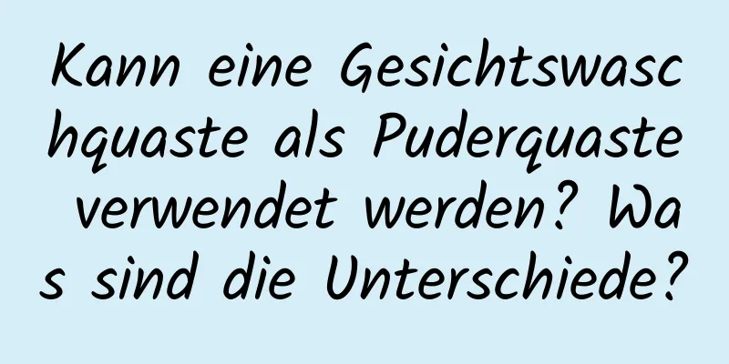 Kann eine Gesichtswaschquaste als Puderquaste verwendet werden? Was sind die Unterschiede?