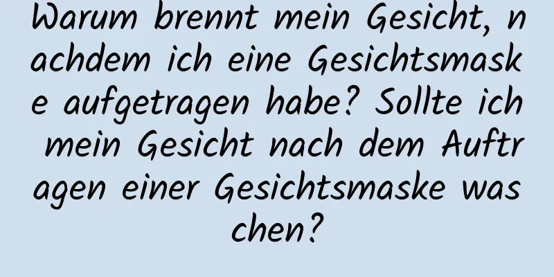 Warum brennt mein Gesicht, nachdem ich eine Gesichtsmaske aufgetragen habe? Sollte ich mein Gesicht nach dem Auftragen einer Gesichtsmaske waschen?