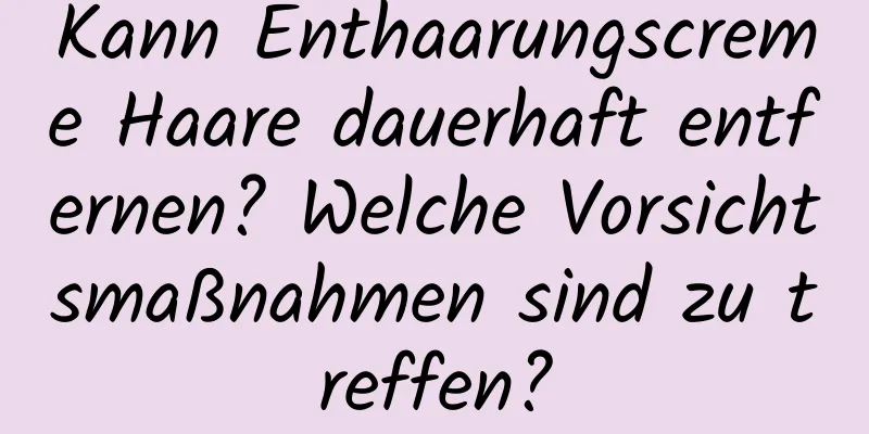 Kann Enthaarungscreme Haare dauerhaft entfernen? Welche Vorsichtsmaßnahmen sind zu treffen?