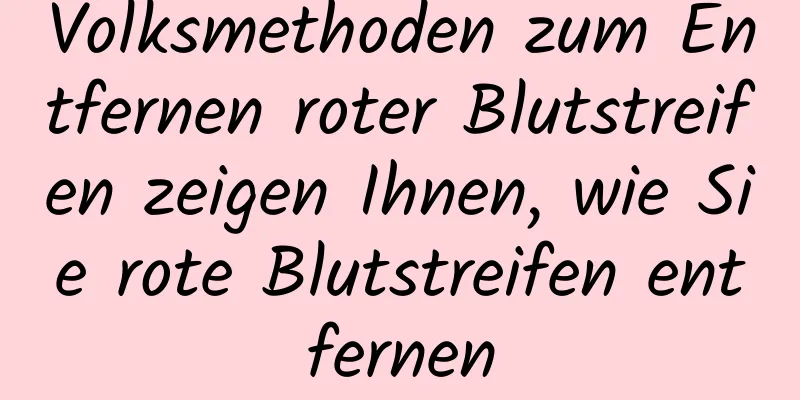 Volksmethoden zum Entfernen roter Blutstreifen zeigen Ihnen, wie Sie rote Blutstreifen entfernen
