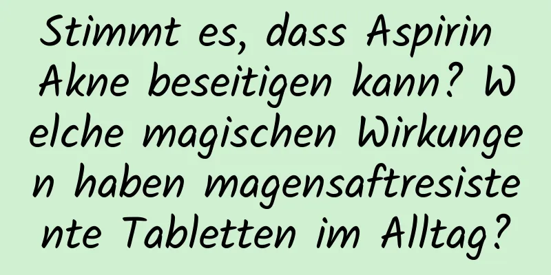 Stimmt es, dass Aspirin Akne beseitigen kann? Welche magischen Wirkungen haben magensaftresistente Tabletten im Alltag?