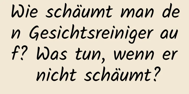 Wie schäumt man den Gesichtsreiniger auf? Was tun, wenn er nicht schäumt?