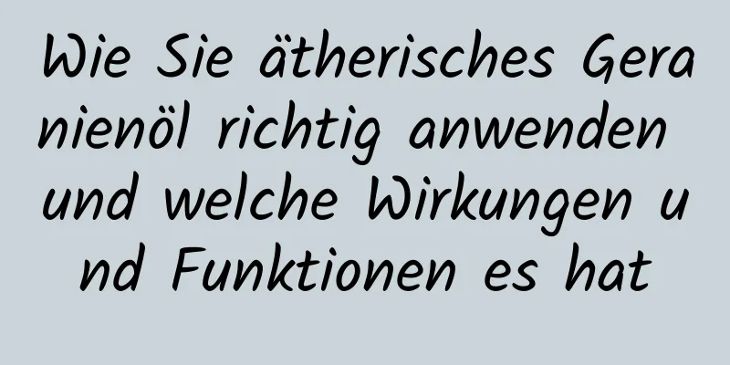 Wie Sie ätherisches Geranienöl richtig anwenden und welche Wirkungen und Funktionen es hat