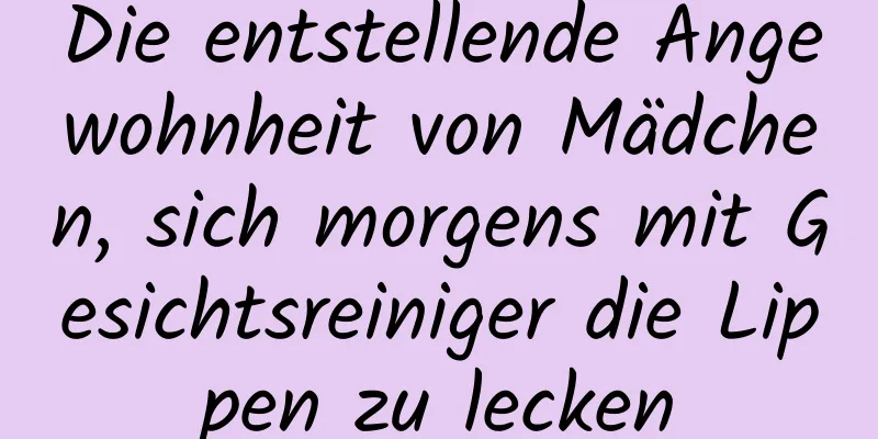 Die entstellende Angewohnheit von Mädchen, sich morgens mit Gesichtsreiniger die Lippen zu lecken