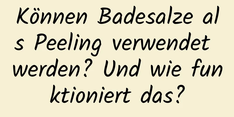 Können Badesalze als Peeling verwendet werden? Und wie funktioniert das?