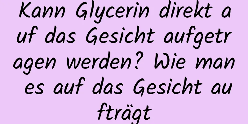 Kann Glycerin direkt auf das Gesicht aufgetragen werden? Wie man es auf das Gesicht aufträgt