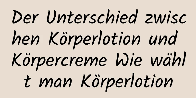Der Unterschied zwischen Körperlotion und Körpercreme Wie wählt man Körperlotion