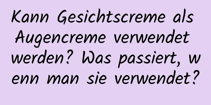 Kann Gesichtscreme als Augencreme verwendet werden? Was passiert, wenn man sie verwendet?
