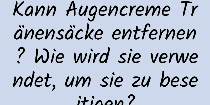 Kann Augencreme Tränensäcke entfernen? Wie wird sie verwendet, um sie zu beseitigen?