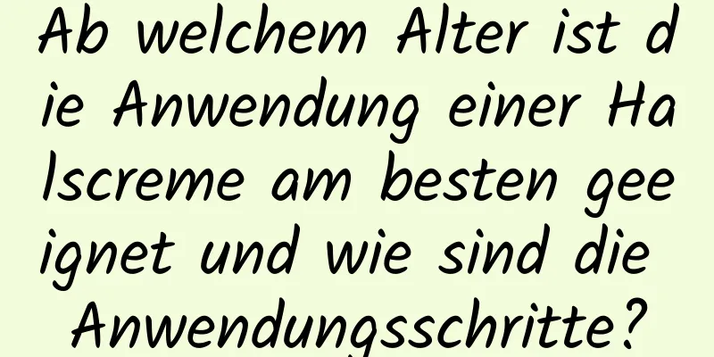 Ab welchem ​​Alter ist die Anwendung einer Halscreme am besten geeignet und wie sind die Anwendungsschritte?