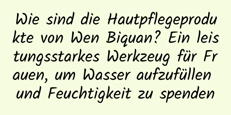 Wie sind die Hautpflegeprodukte von Wen Biquan? Ein leistungsstarkes Werkzeug für Frauen, um Wasser aufzufüllen und Feuchtigkeit zu spenden