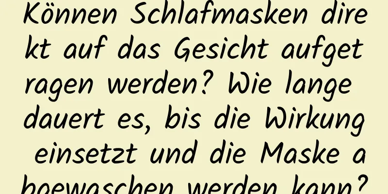Können Schlafmasken direkt auf das Gesicht aufgetragen werden? Wie lange dauert es, bis die Wirkung einsetzt und die Maske abgewaschen werden kann?