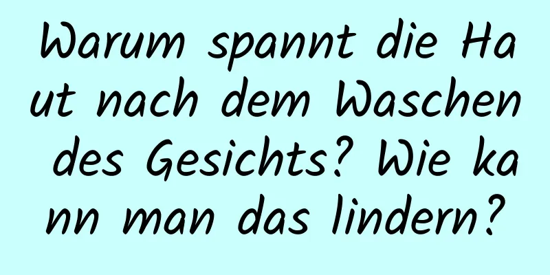 Warum spannt die Haut nach dem Waschen des Gesichts? Wie kann man das lindern?