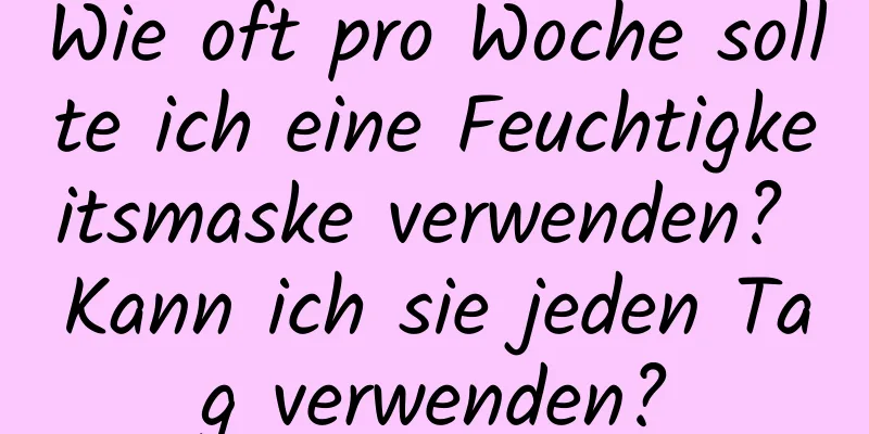 Wie oft pro Woche sollte ich eine Feuchtigkeitsmaske verwenden? Kann ich sie jeden Tag verwenden?