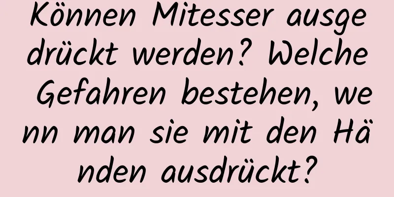 Können Mitesser ausgedrückt werden? Welche Gefahren bestehen, wenn man sie mit den Händen ausdrückt?