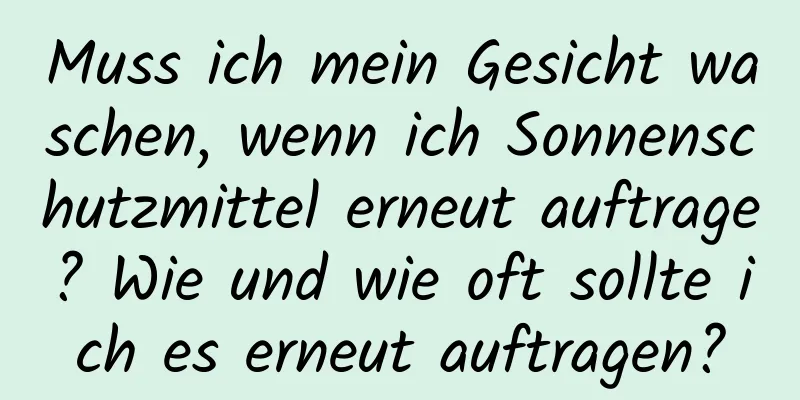 Muss ich mein Gesicht waschen, wenn ich Sonnenschutzmittel erneut auftrage? Wie und wie oft sollte ich es erneut auftragen?
