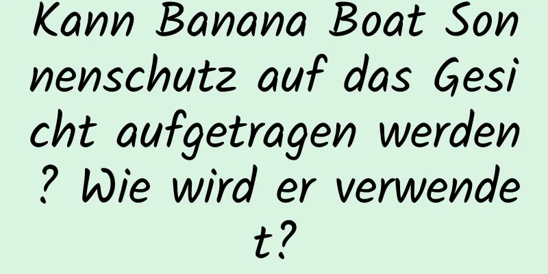 Kann Banana Boat Sonnenschutz auf das Gesicht aufgetragen werden? Wie wird er verwendet?