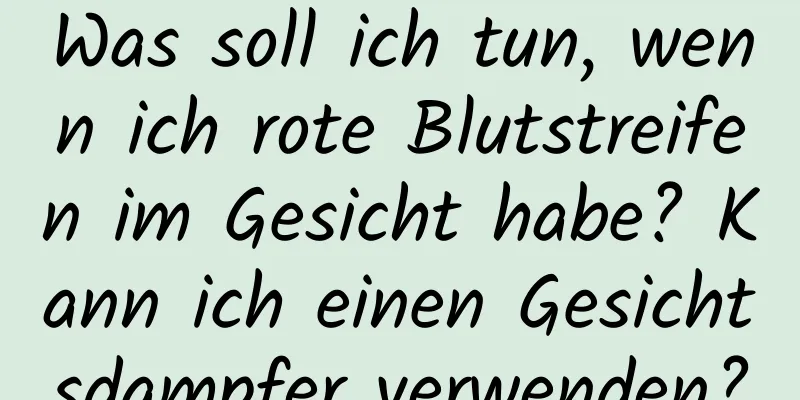 Was soll ich tun, wenn ich rote Blutstreifen im Gesicht habe? Kann ich einen Gesichtsdampfer verwenden?
