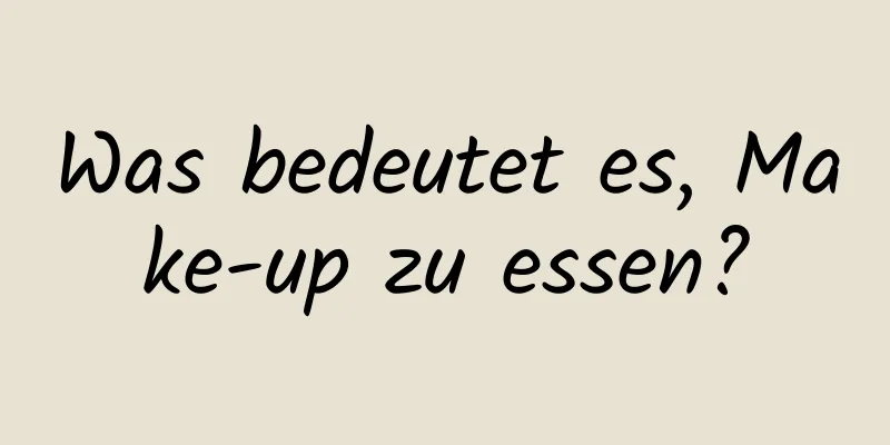 Was bedeutet es, Make-up zu essen?