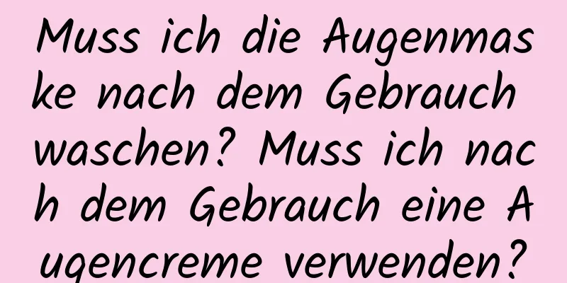 Muss ich die Augenmaske nach dem Gebrauch waschen? Muss ich nach dem Gebrauch eine Augencreme verwenden?