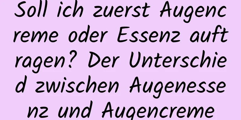 Soll ich zuerst Augencreme oder Essenz auftragen? Der Unterschied zwischen Augenessenz und Augencreme