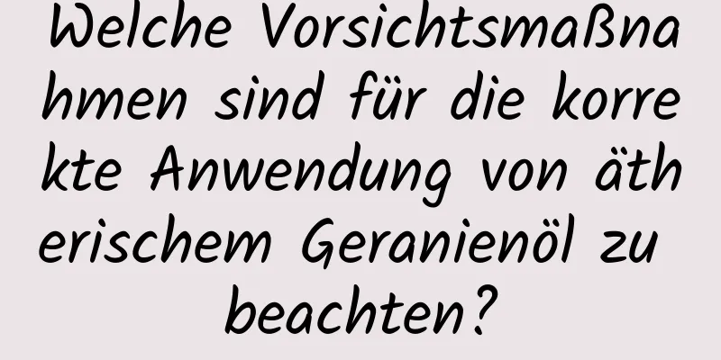 Welche Vorsichtsmaßnahmen sind für die korrekte Anwendung von ätherischem Geranienöl zu beachten?