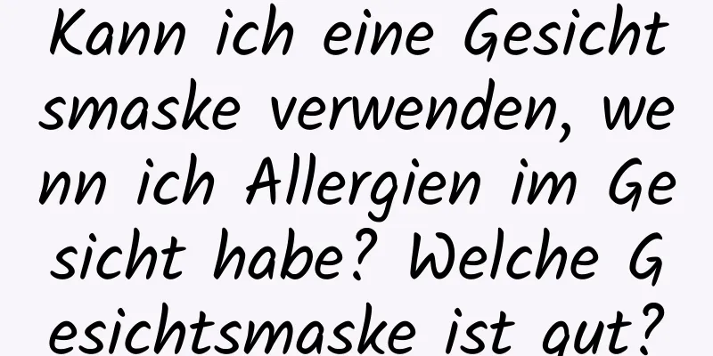 Kann ich eine Gesichtsmaske verwenden, wenn ich Allergien im Gesicht habe? Welche Gesichtsmaske ist gut?